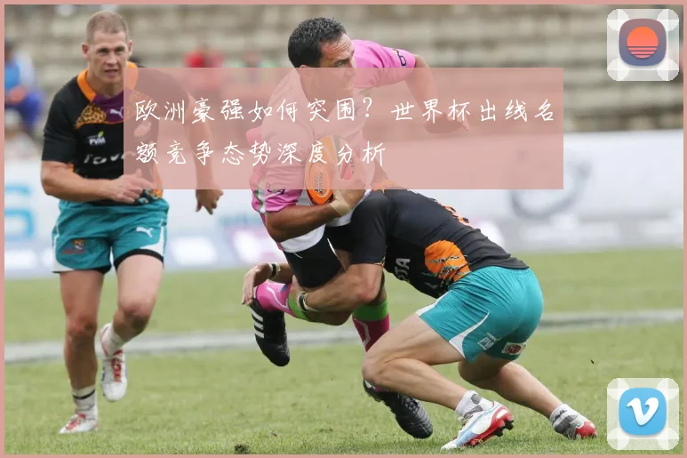 欧洲豪强如何突围？世界杯出线名额竞争态势深度分析