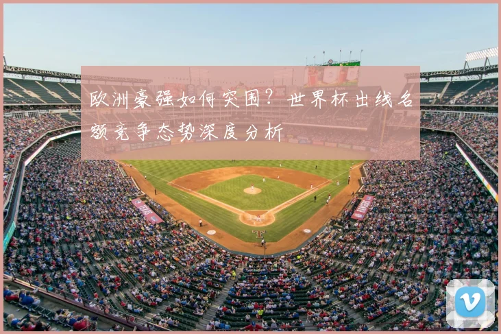 欧洲豪强如何突围？世界杯出线名额竞争态势深度分析