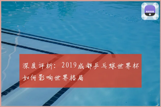 深度评析：2019成都乒乓球世界杯如何影响世界格局