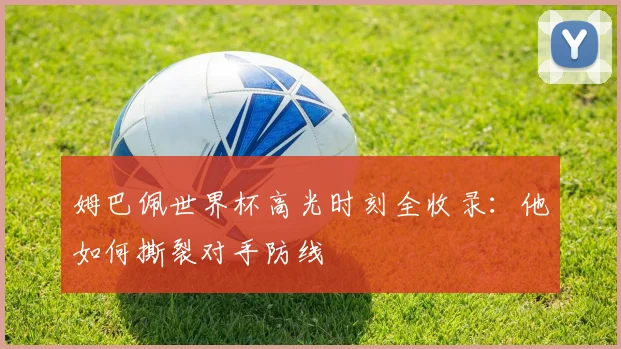 姆巴佩世界杯高光时刻全收录：他如何撕裂对手防线