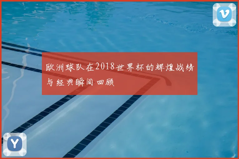 欧洲球队在2018世界杯的辉煌战绩与经典瞬间回顾