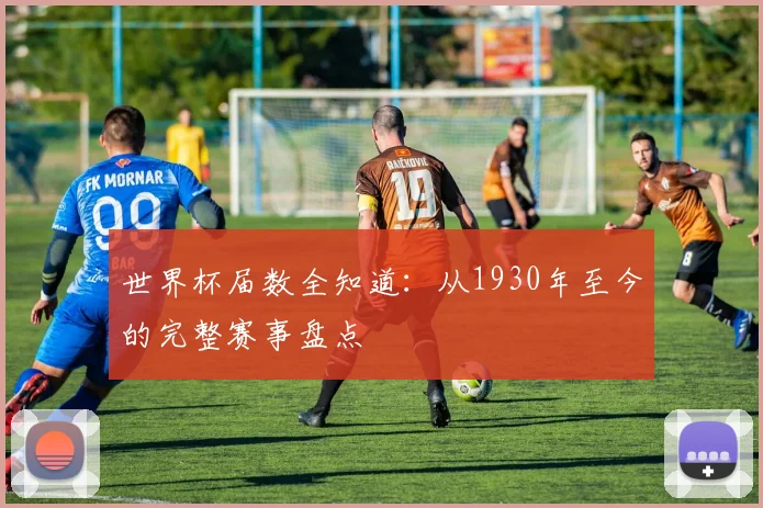 世界杯届数全知道：从1930年至今的完整赛事盘点