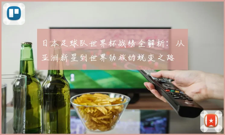日本足球队世界杯战绩全解析：从亚洲新星到世界劲旅的蜕变之路