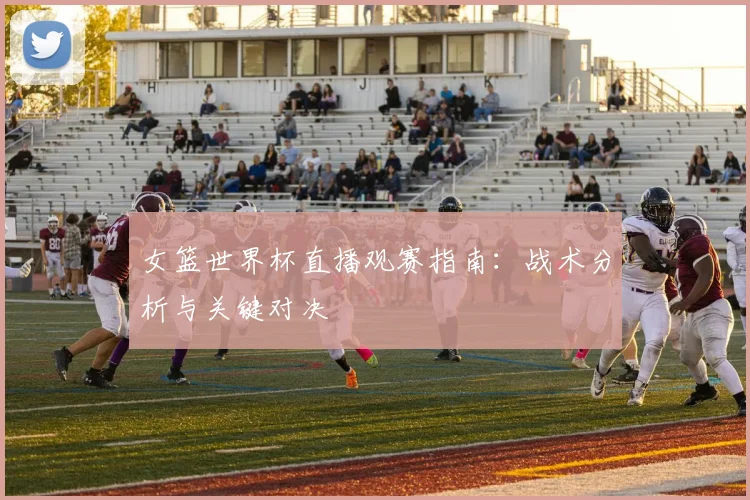 女篮世界杯直播观赛指南：战术分析与关键对决