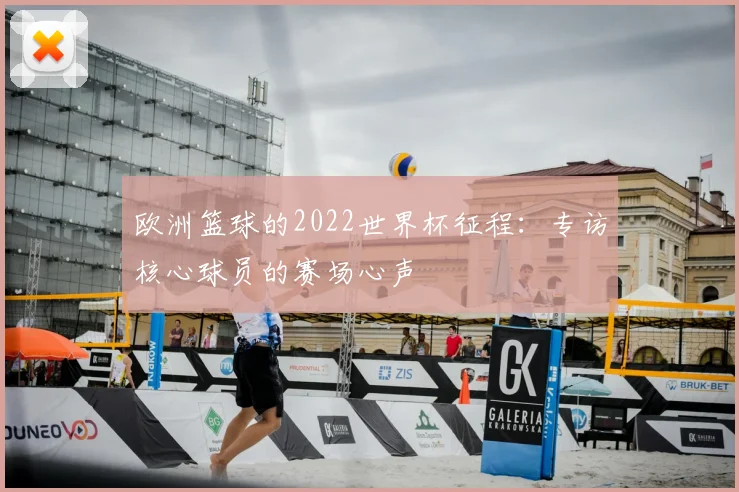 欧洲篮球的2022世界杯征程：专访核心球员的赛场心声