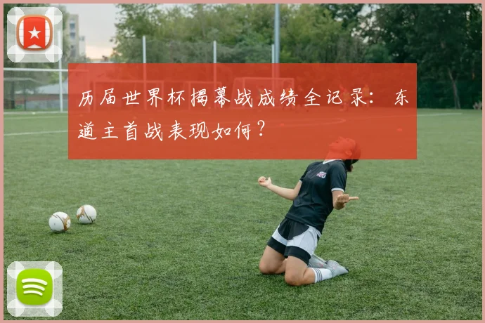 历届世界杯揭幕战成绩全记录：东道主首战表现如何？