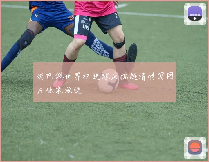 姆巴佩世界杯进球庆祝超清特写图片独家放送