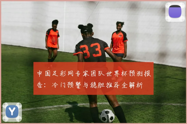 中国足彩网专家团队世界杯预测报告：冷门预警与稳胆推荐全解析