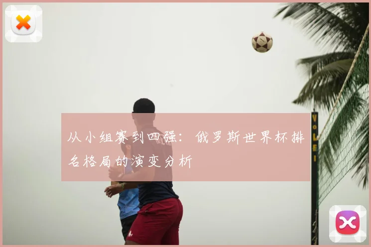 从小组赛到四强：俄罗斯世界杯排名格局的演变分析