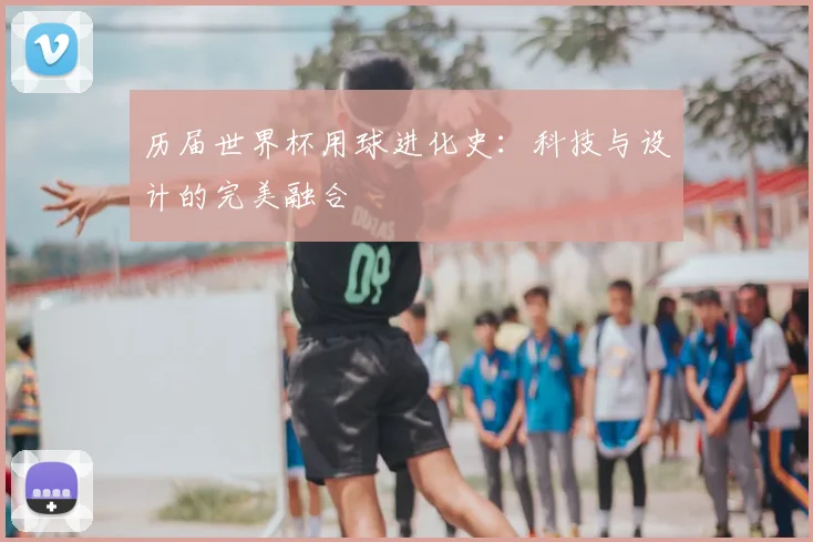 历届世界杯用球进化史：科技与设计的完美融合