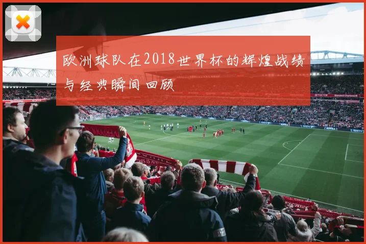 欧洲球队在2018世界杯的辉煌战绩与经典瞬间回顾