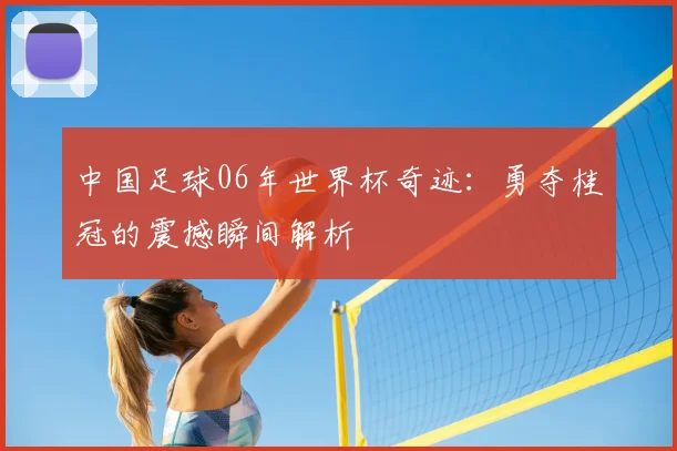 中国足球06年世界杯奇迹：勇夺桂冠的震撼瞬间解析