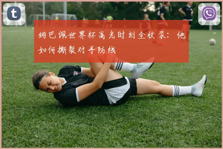 姆巴佩世界杯高光时刻全收录：他如何撕裂对手防线