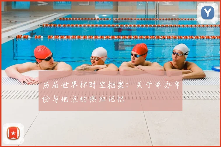 历届世界杯时空档案：关于举办年份与地点的热血记忆