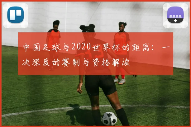 中国足球与2020世界杯的距离：一次深度的赛制与资格解读