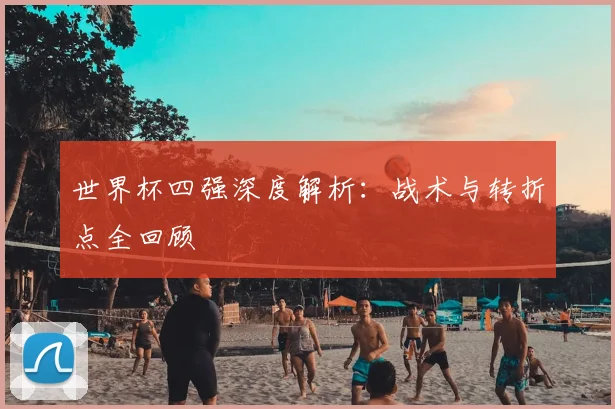 世界杯四强深度解析:战术与转折点全回顾