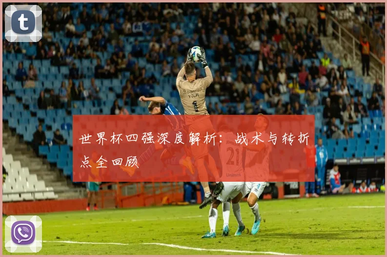 世界杯四强深度解析:战术与转折点全回顾