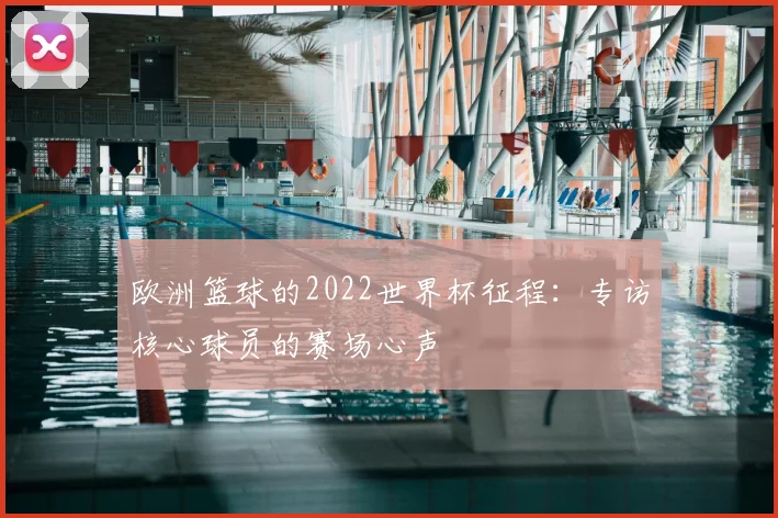 欧洲篮球的2022世界杯征程：专访核心球员的赛场心声