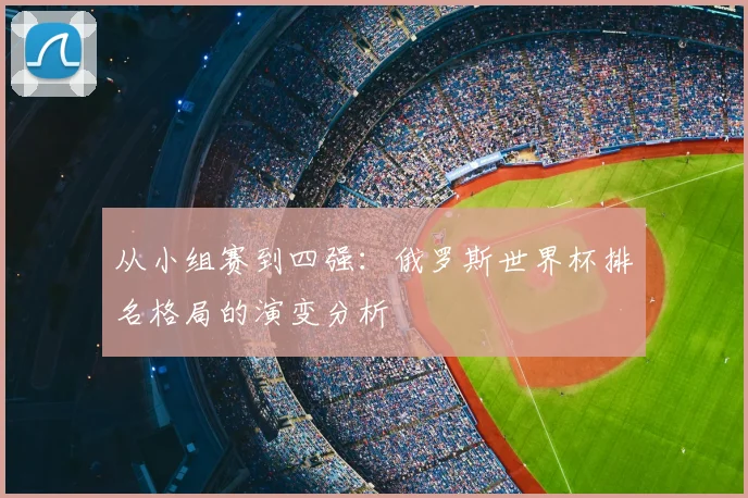 从小组赛到四强：俄罗斯世界杯排名格局的演变分析