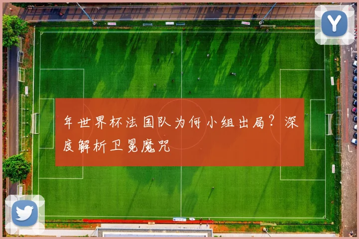 年世界杯法国队为何小组出局?深度解析卫冕魔咒