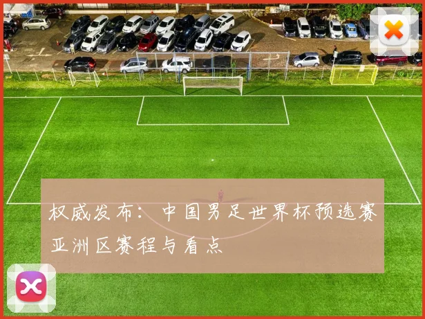 权威发布：中国男足世界杯预选赛亚洲区赛程与看点