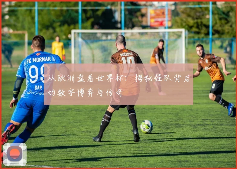 从欧洲盘看世界杯：揭秘强队背后的数字博弈与传奇