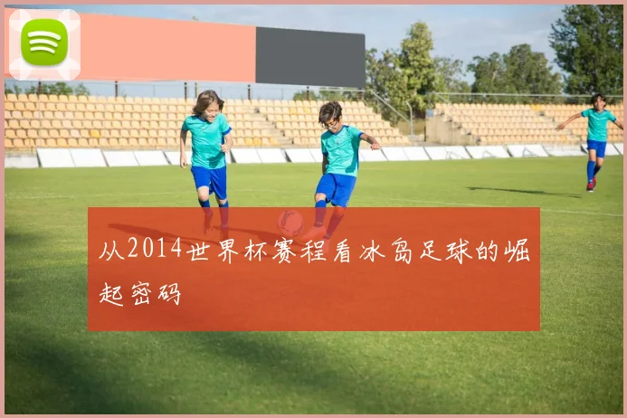 从2014世界杯赛程看冰岛足球的崛起密码