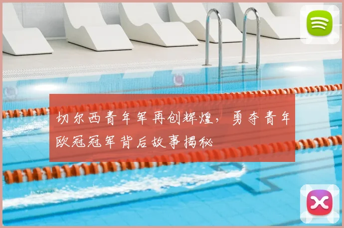 切尔西青年军再创辉煌，勇夺青年欧冠冠军背后故事揭秘