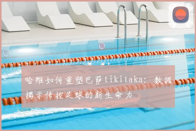 哈维如何重塑巴萨tikitaka：数据揭示传控足球的新生命力