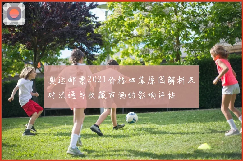 奥运邮票2021价格回落原因解析及对流通与收藏市场的影响评估