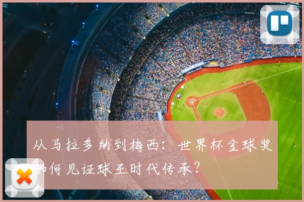 从马拉多纳到梅西：世界杯金球奖如何见证球王时代传承？