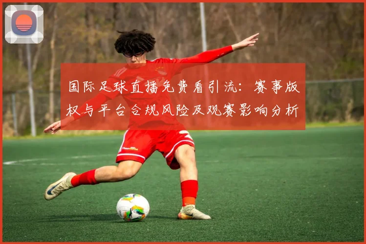 国际足球直播免费看引流：赛事版权与平台合规风险及观赛影响分析