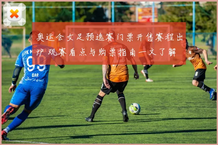 奥运会女足预选赛门票开售赛程出炉 观赛看点与购票指南一文了解
