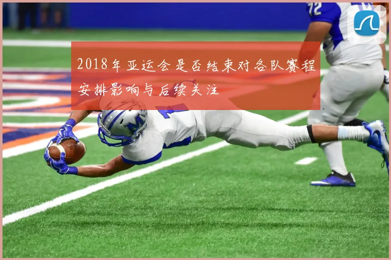 2018年亚运会是否结束对各队赛程安排影响与后续关注