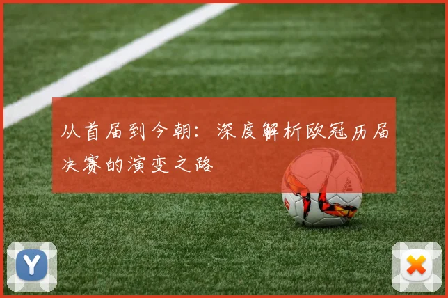 从首届到今朝：深度解析欧冠历届决赛的演变之路