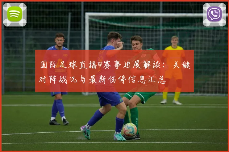 国际足球直播w赛事进展解读：关键对阵战况与最新伤停信息汇总