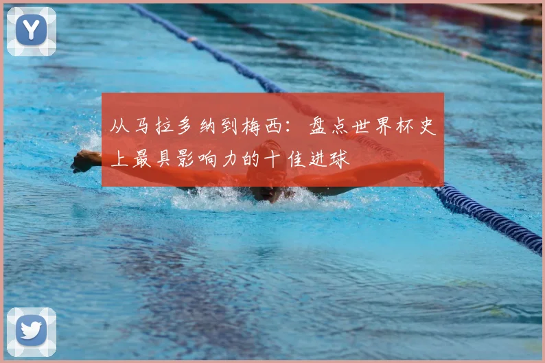 从马拉多纳到梅西：盘点世界杯史上最具影响力的十佳进球