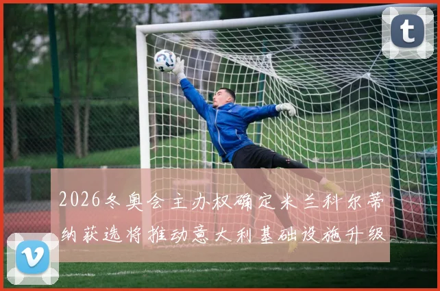 2026冬奥会主办权确定米兰科尔蒂纳获选将推动意大利基础设施升级