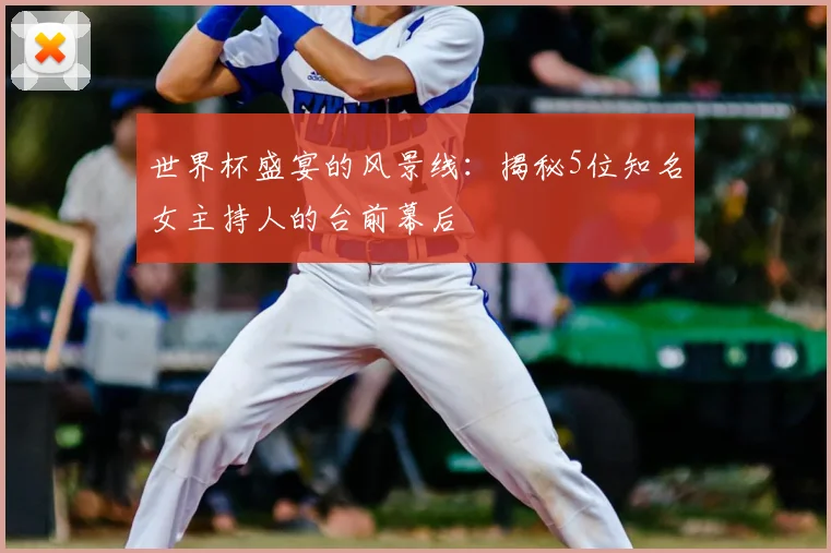 世界杯盛宴的风景线：揭秘5位知名女主持人的台前幕后