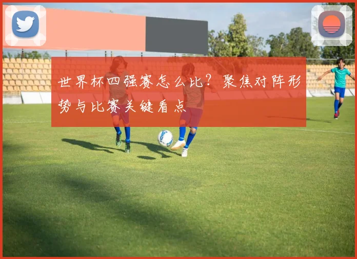 世界杯四强赛怎么比？聚焦对阵形势与比赛关键看点