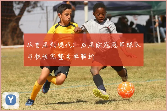 从首届到现代：历届欧冠冠军球队与教练完整名单解析