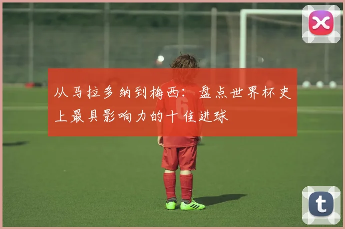 从马拉多纳到梅西：盘点世界杯史上最具影响力的十佳进球