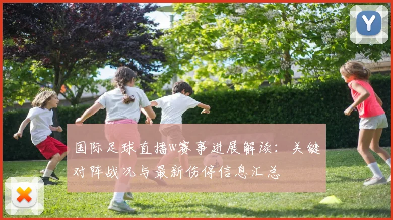 国际足球直播w赛事进展解读：关键对阵战况与最新伤停信息汇总