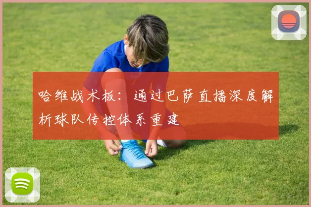 哈维战术板：通过巴萨直播深度解析球队传控体系重建