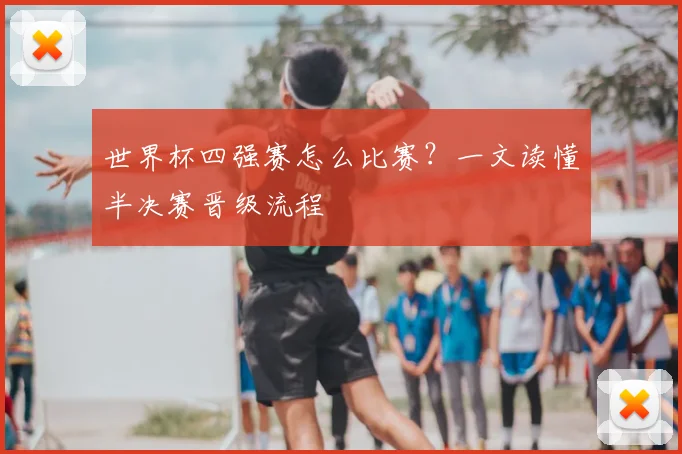 世界杯四强赛怎么比赛？一文读懂半决赛晋级流程