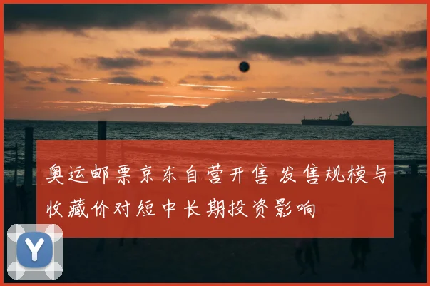 奥运邮票京东自营开售 发售规模与收藏价对短中长期投资影响