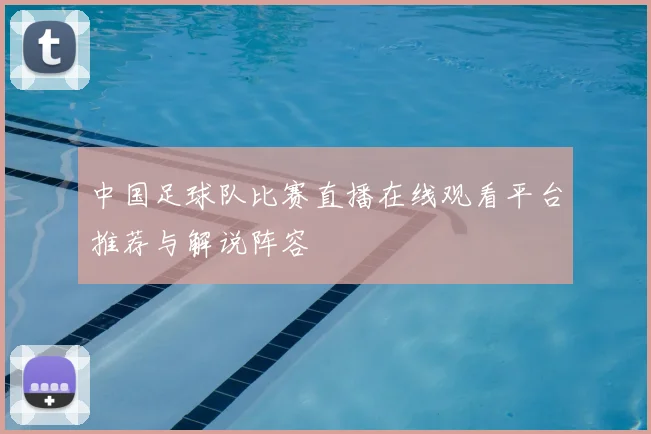 中国足球队比赛直播在线观看平台推荐与解说阵容