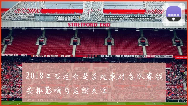 2018年亚运会是否结束对各队赛程安排影响与后续关注