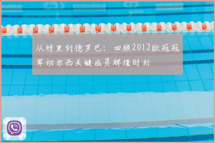 从特里到德罗巴：回顾2012欧冠冠军切尔西关键成员辉煌时刻